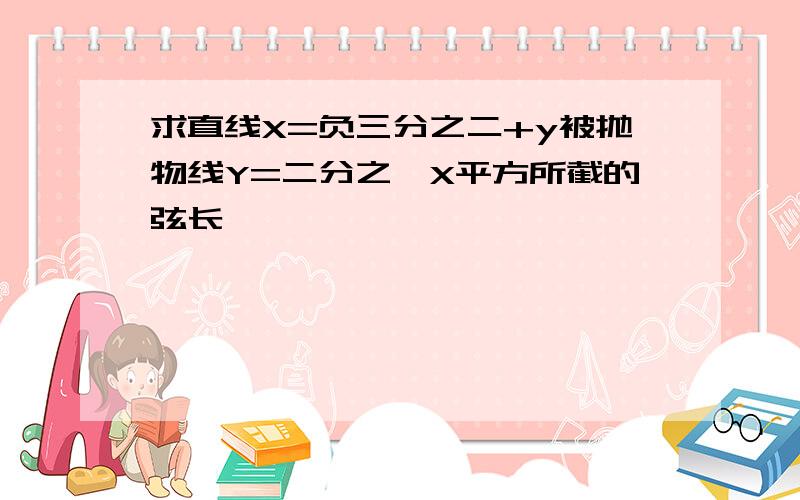 求直线X=负三分之二+y被抛物线Y=二分之一X平方所截的弦长