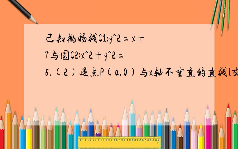 已知抛物线C1：y^2=x+7与圆C2:x^2+y^2=5.(2)过点P(a,0)与x轴不垂直的直线l交C1于A,D两点,交C2于B,C两点,且|AB|=|CD|,求a的取值范围(同一个问题谁能帮我用参数方程做捏?）