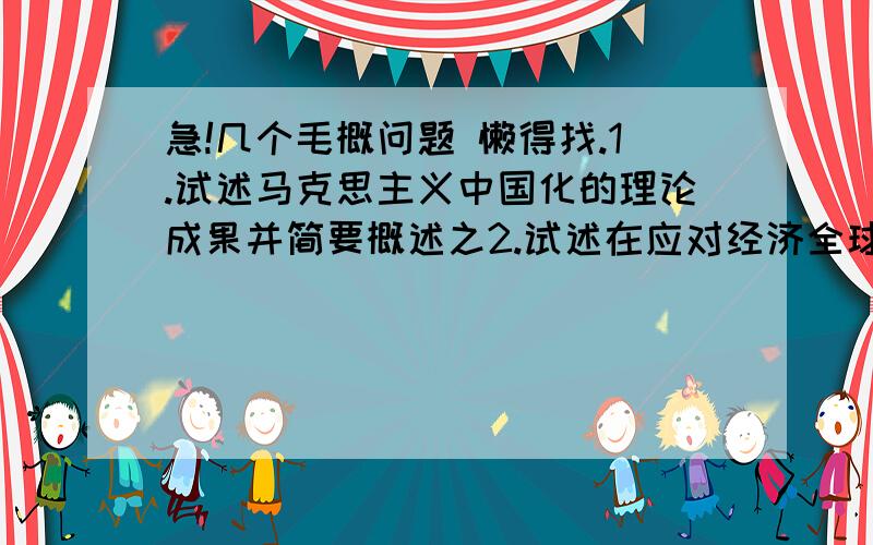 急!几个毛概问题 懒得找.1.试述马克思主义中国化的理论成果并简要概述之2.试述在应对经济全球化中我国的比较优势有哪些3.试述党的思想路线,这条思想路线意义何在4.简述新民主主义革命