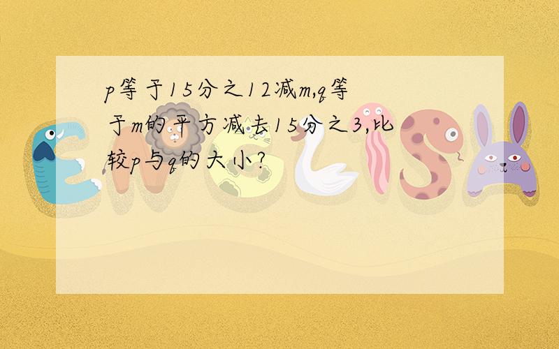 p等于15分之12减m,q等于m的平方减去15分之3,比较p与q的大小?