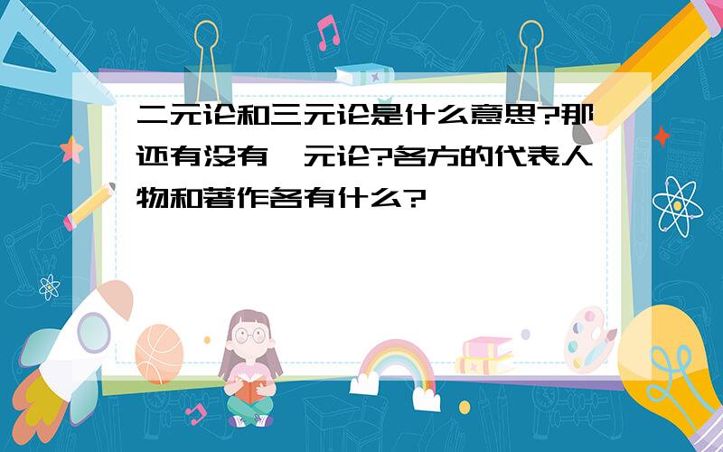 二元论和三元论是什么意思?那还有没有一元论?各方的代表人物和著作各有什么?