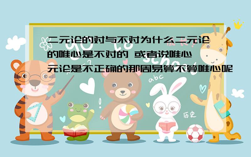 二元论的对与不对为什么二元论的唯心是不对的 或者说唯心一元论是不正确的那周易算不算唯心呢