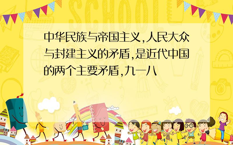 中华民族与帝国主义,人民大众与封建主义的矛盾,是近代中国的两个主要矛盾,九一八