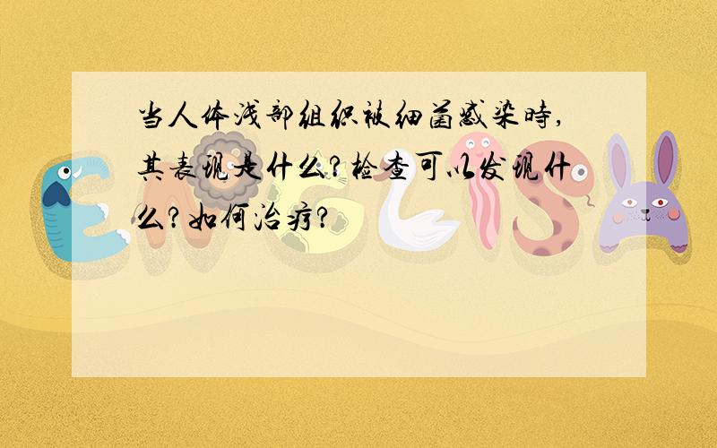 当人体浅部组织被细菌感染时,其表现是什么?检查可以发现什么?如何治疗?