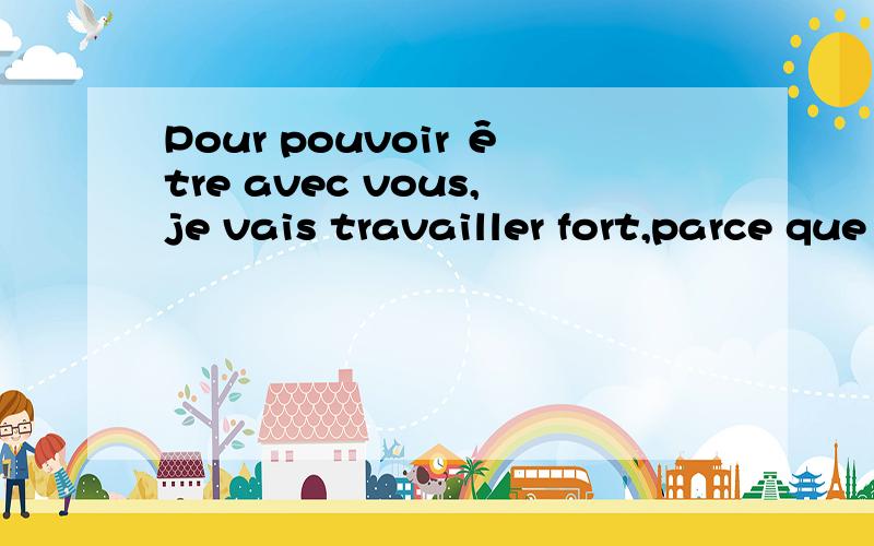 Pour pouvoir être avec vous,je vais travailler fort,parce que Je t'aime.这句话怎么解释?永远在一起,因为我爱你.怎么翻译呀?