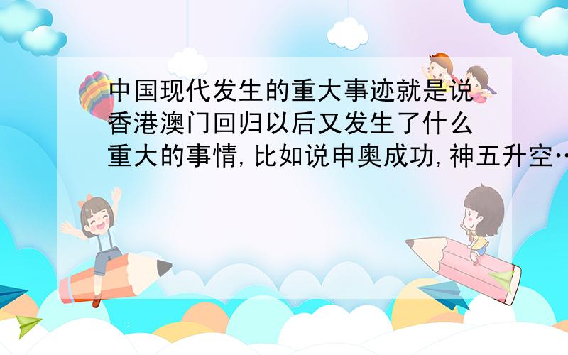 中国现代发生的重大事迹就是说香港澳门回归以后又发生了什么重大的事情,比如说申奥成功,神五升空……一直到现在的重大事情