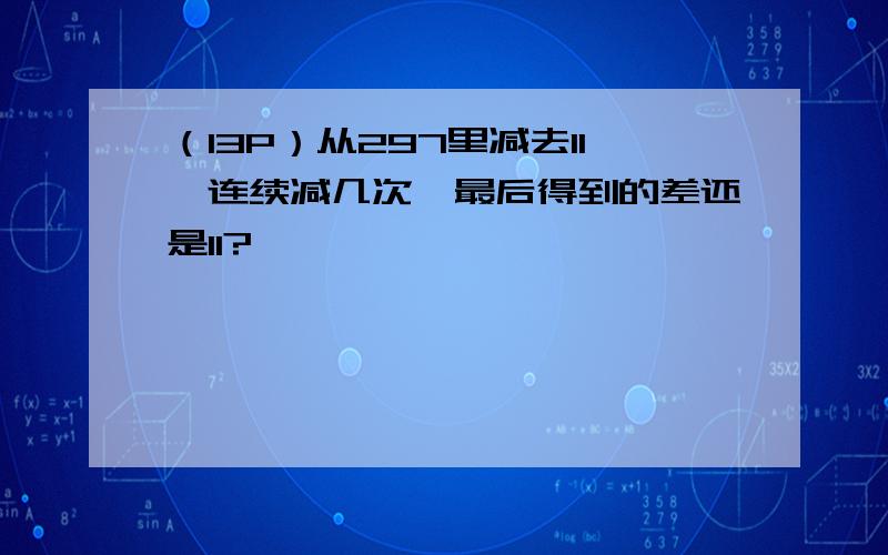 （13P）从297里减去11,连续减几次,最后得到的差还是11?