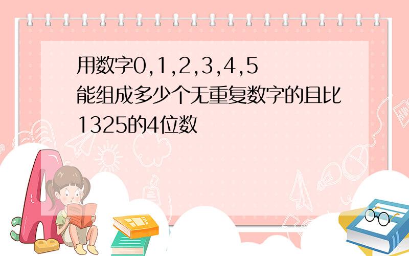 用数字0,1,2,3,4,5能组成多少个无重复数字的且比1325的4位数