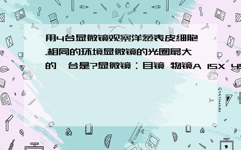 用4台显微镜观察洋葱表皮细胞.相同的环境显微镜的光圈最大的一台是?显微镜：目镜 物镜A 15X 45XB 15X 10XC 5X 10XD 5X 45X