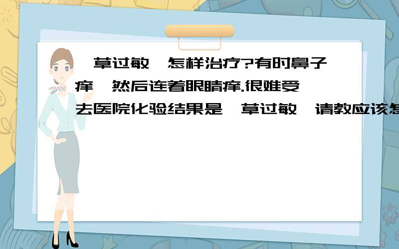 葎草过敏,怎样治疗?有时鼻子痒,然后连着眼睛痒.很难受,去医院化验结果是葎草过敏,请教应该怎样治疗?请教下葎草过敏的患者,你治疗过吗?用的什么药物啊?现在情况好吗?