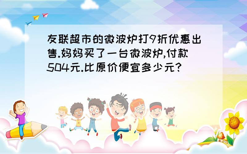 友联超市的微波炉打9折优惠出售.妈妈买了一台微波炉,付款504元.比原价便宜多少元?