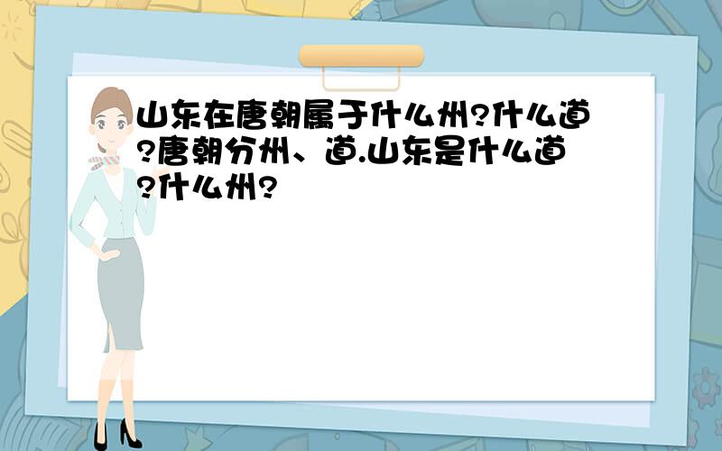 山东在唐朝属于什么州?什么道?唐朝分州、道.山东是什么道?什么州?