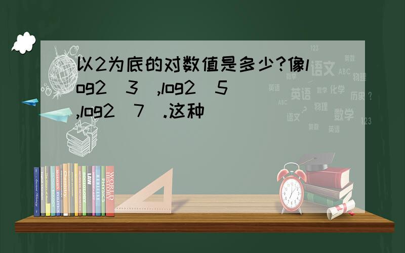 以2为底的对数值是多少?像log2(3),log2(5),log2(7).这种