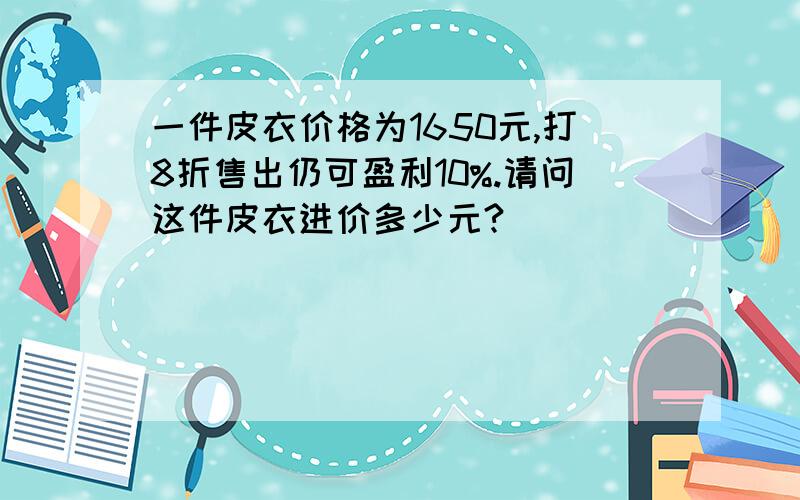 一件皮衣价格为1650元,打8折售出仍可盈利10%.请问这件皮衣进价多少元?