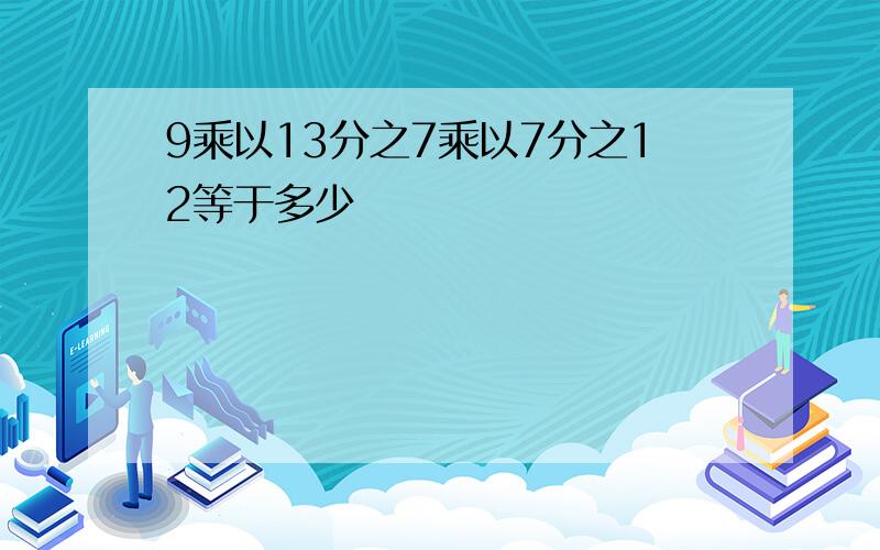 9乘以13分之7乘以7分之12等于多少