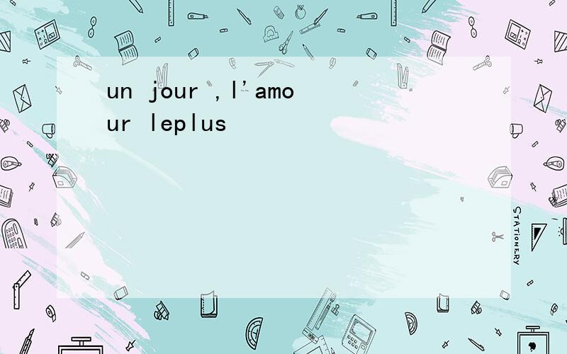 un jour ,l'amour leplus