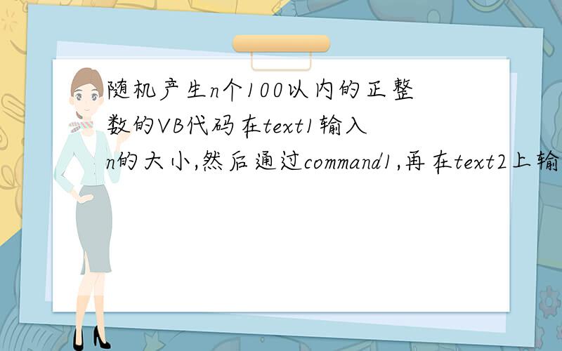 随机产生n个100以内的正整数的VB代码在text1输入n的大小,然后通过command1,再在text2上输出“本次输入n个数”平均值是：随机正整数 （ ）给我完整程序好吗?