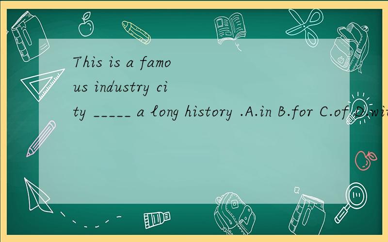 This is a famous industry city _____ a long history .A.in B.for C.of D.with