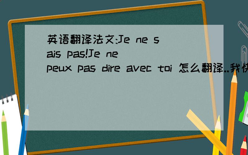 英语翻译法文:Je ne sais pas!Je ne peux pas dire avec toi 怎么翻译..我快要疯掉了..我不懂法语 .