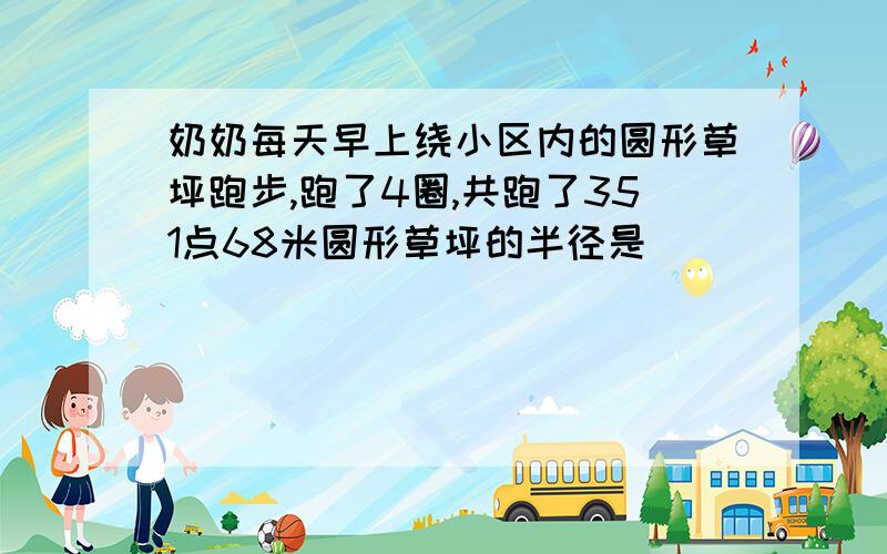 奶奶每天早上绕小区内的圆形草坪跑步,跑了4圈,共跑了351点68米圆形草坪的半径是