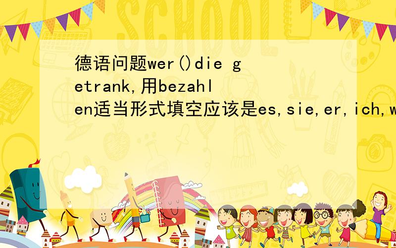 德语问题wer()die getrank,用bezahlen适当形式填空应该是es,sie,er,ich,wir,哪种情况