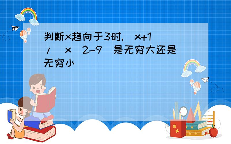 判断x趋向于3时,(x+1)/(x^2-9)是无穷大还是无穷小