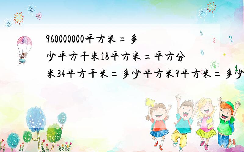 960000000平方米=多少平方千米18平方米=平方分米34平方千米=多少平方米9平方米=多少平方厘米5平方千米=多少平方米3平方米=多少平方分米