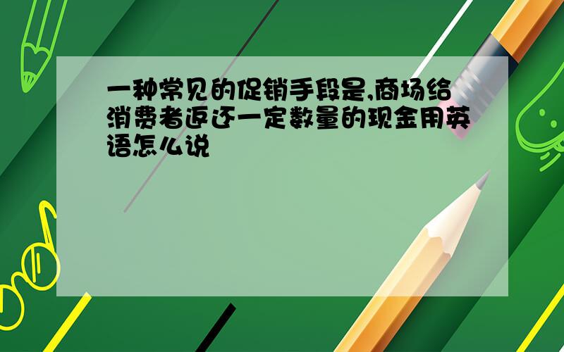 一种常见的促销手段是,商场给消费者返还一定数量的现金用英语怎么说