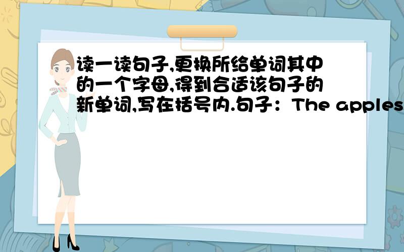 读一读句子,更换所给单词其中的一个字母,得到合适该句子的新单词,写在括号内.句子：The apples on the plate are ( ) 所给单词:bed