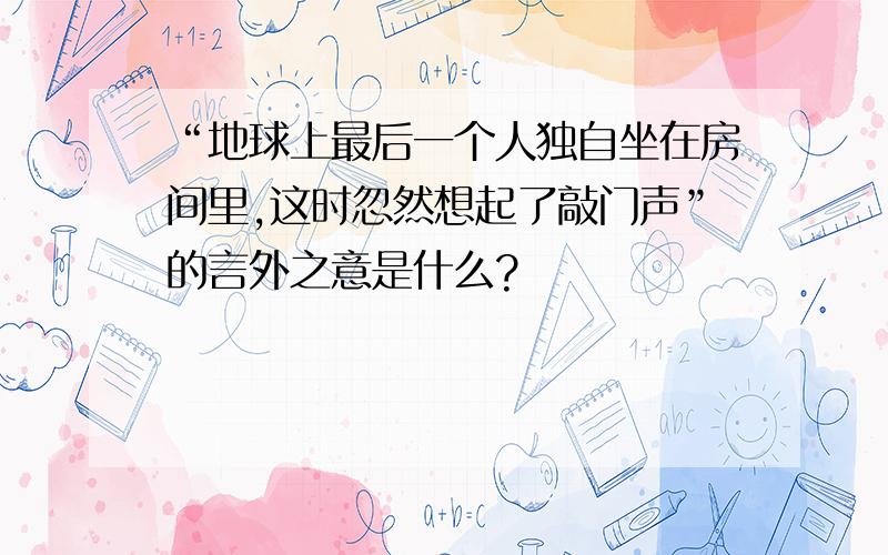 “地球上最后一个人独自坐在房间里,这时忽然想起了敲门声”的言外之意是什么?