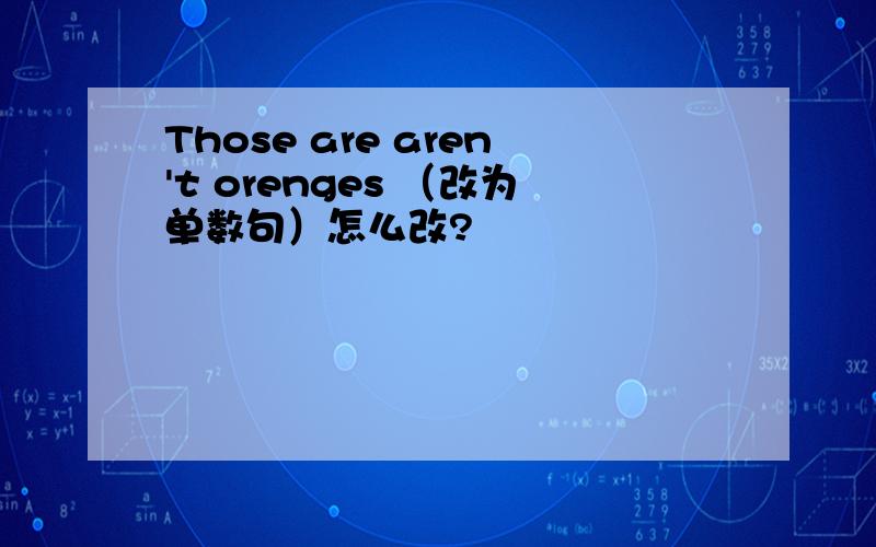 Those are aren't orenges （改为单数句）怎么改?