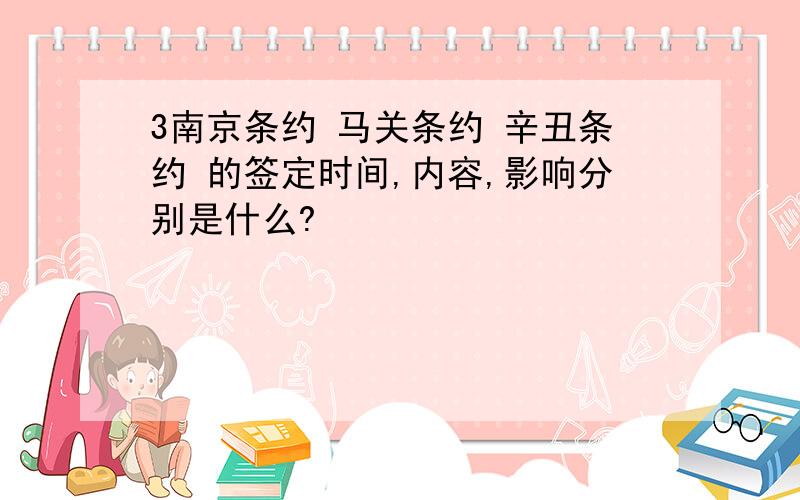 3南京条约 马关条约 辛丑条约 的签定时间,内容,影响分别是什么?