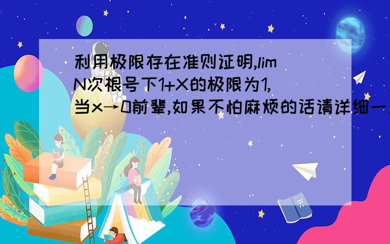 利用极限存在准则证明,limN次根号下1+X的极限为1,当x→0前辈,如果不怕麻烦的话请详细一点.有点木.