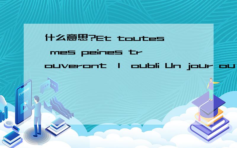 什么意思?Et toutes mes peines trouveront  I'oubli Un jour ou I'autre quand je trouverais  I'amour