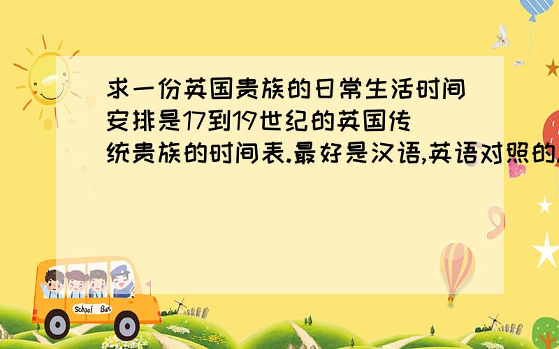 求一份英国贵族的日常生活时间安排是17到19世纪的英国传统贵族的时间表.最好是汉语,英语对照的.用来写一份报告.好的话会另外加分,