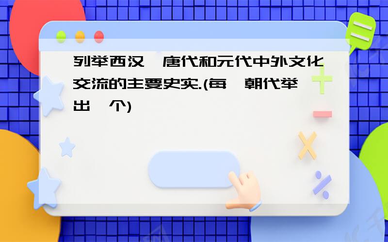 列举西汉、唐代和元代中外文化交流的主要史实.(每一朝代举出一个)