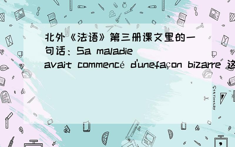 北外《法语》第三册课文里的一句话：Sa maladie avait commencé d'unefaçon bizarre 这句话里的de是什么意思?