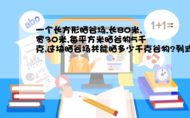 一个长方形晒谷场,长80米,宽30米,每平方米晒谷物5千克,这块晒谷场共能晒多少千克谷物?列式计算