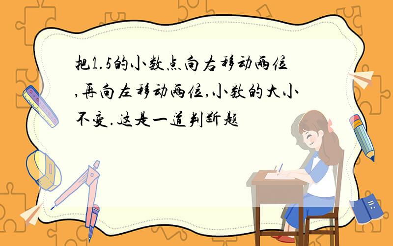 把1.5的小数点向右移动两位,再向左移动两位,小数的大小不变.这是一道判断题