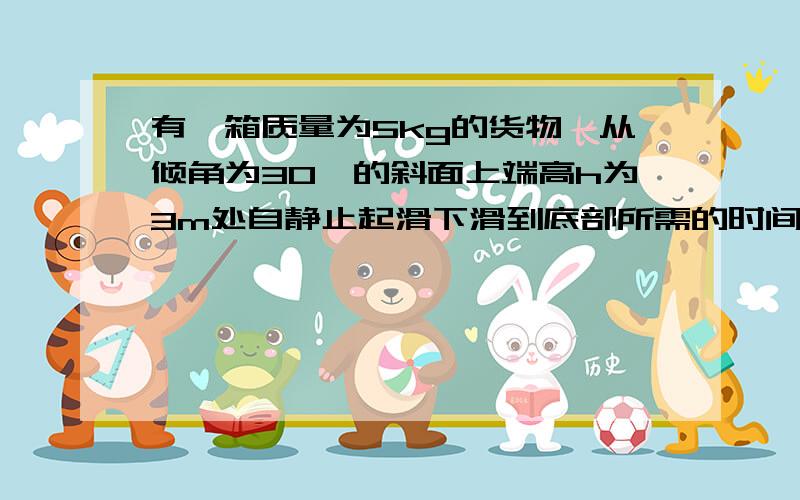 有一箱质量为5kg的货物,从倾角为30°的斜面上端高h为3m处自静止起滑下滑到底部所需的时间是5s,设滑动时货物受到的阻力是恒定的（g取10m/s^2)求货物滑行的位移货物下滑的加速度货物受到的