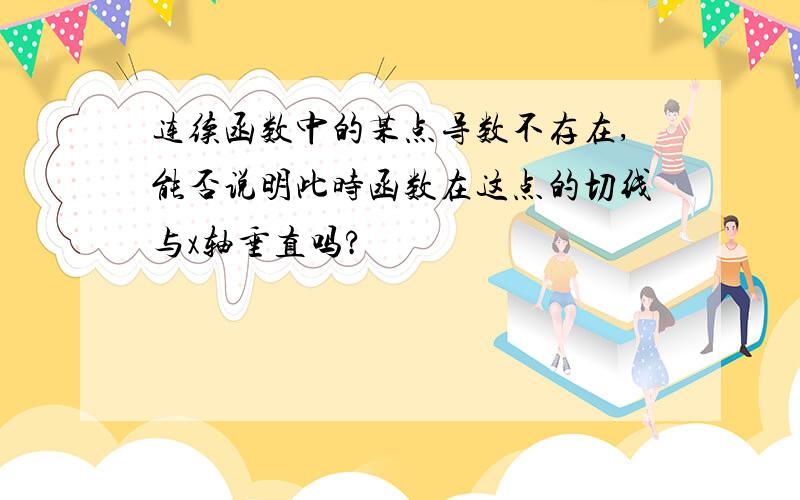 连续函数中的某点导数不存在,能否说明此时函数在这点的切线与x轴垂直吗?