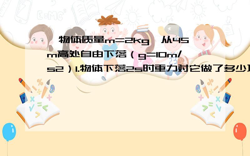 一物体质量m=2kg,从45m高处自由下落（g=10m/s2）1.物体下落2s时重力对它做了多少功?2.物体落地前的一刹那的动能是多少?3.物体落地时的机械能是多少?