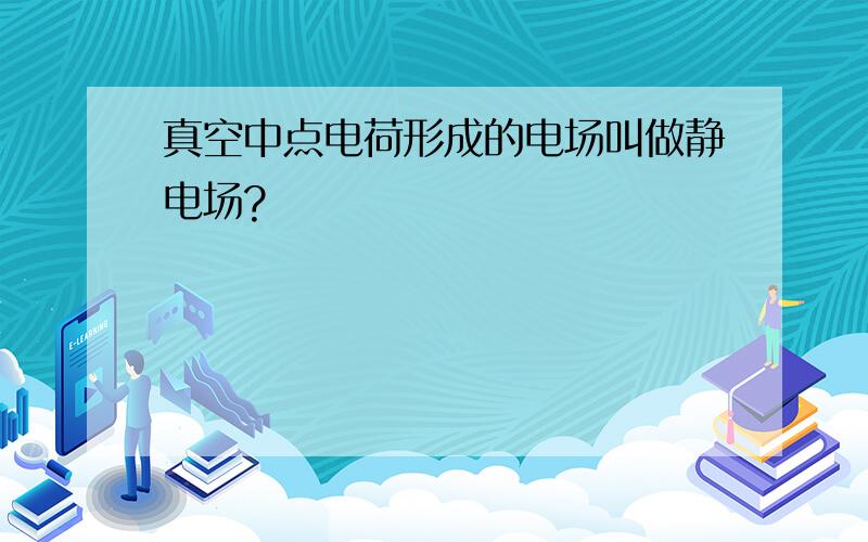 真空中点电荷形成的电场叫做静电场?