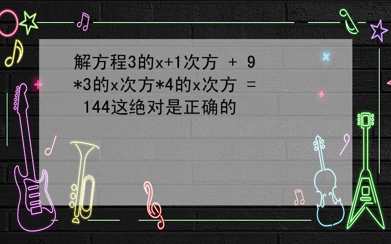 解方程3的x+1次方 + 9*3的x次方*4的x次方 = 144这绝对是正确的