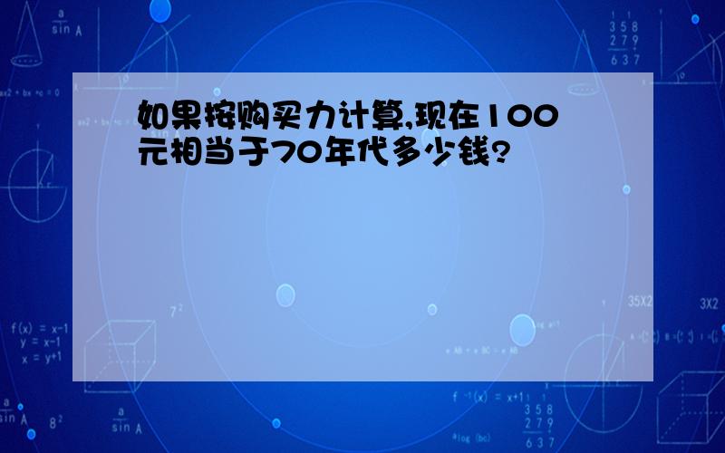 如果按购买力计算,现在100元相当于70年代多少钱?