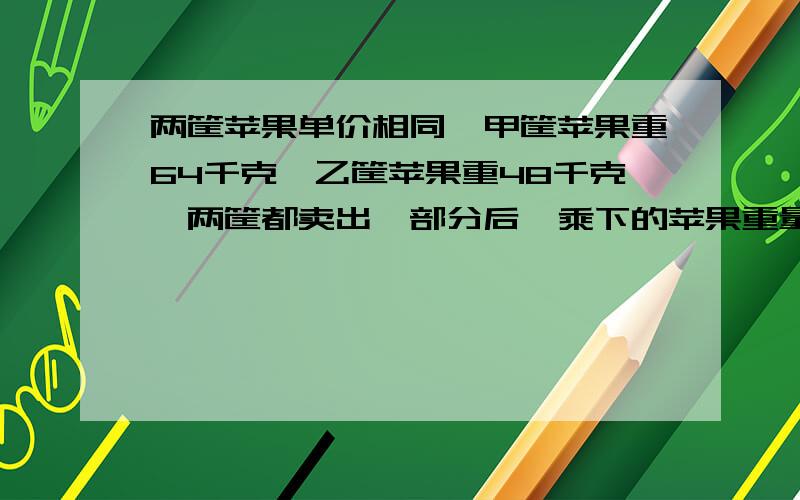 两筐苹果单价相同,甲筐苹果重64千克,乙筐苹果重48千克,两筐都卖出一部分后,乘下的苹果重量相等,已知乙筐比甲筐少卖了96元,甲筐苹果可卖多少元?