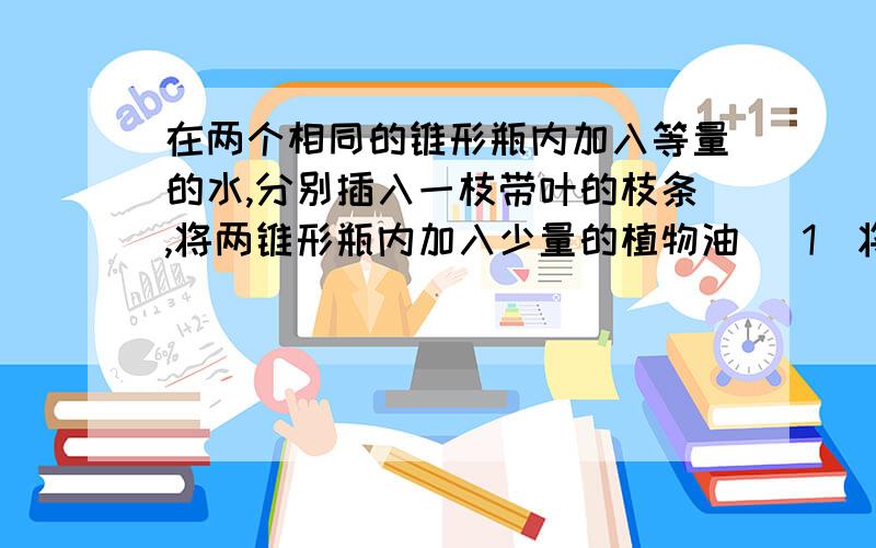 在两个相同的锥形瓶内加入等量的水,分别插入一枝带叶的枝条,将两锥形瓶内加入少量的植物油 （1）将此