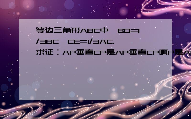 等边三角形ABC中,BD=1/3BC,CE=1/3AC.求证：AP垂直CP是AP垂直CP啊P是AD、BE交点