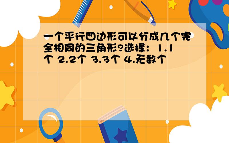 一个平行四边形可以分成几个完全相同的三角形?选择：1.1个 2.2个 3.3个 4.无数个