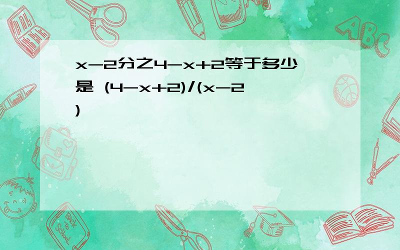 x-2分之4-x+2等于多少是 (4-x+2)/(x-2)